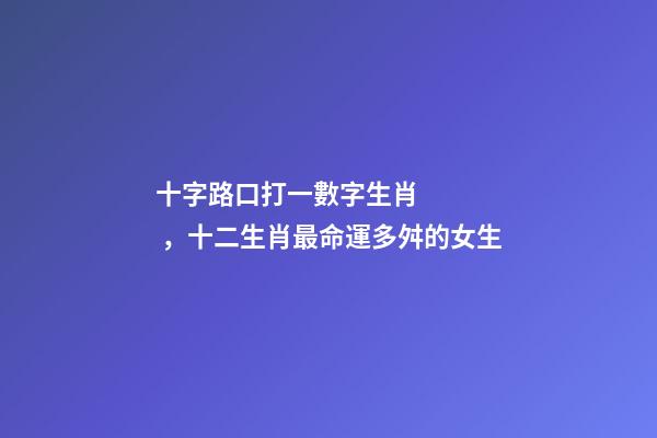 十字路口打一數字生肖，十二生肖最命運多舛的女生-第1張-觀點-玄機派